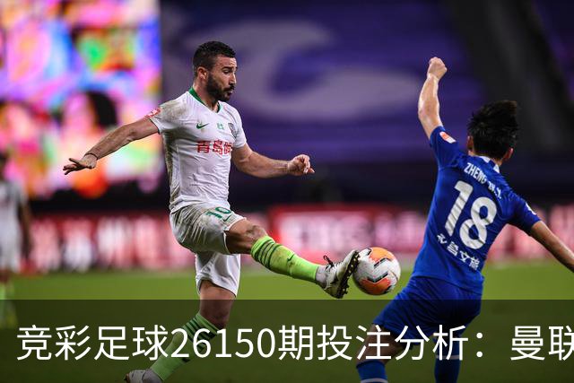 竞彩足球26150期投注分析：曼联信心不足需谨慎